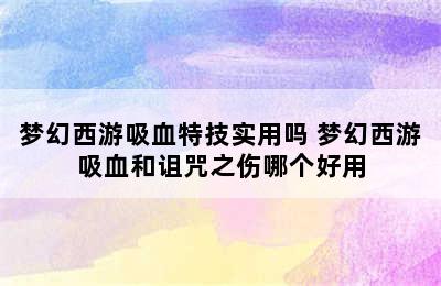 梦幻西游吸血特技实用吗 梦幻西游吸血和诅咒之伤哪个好用